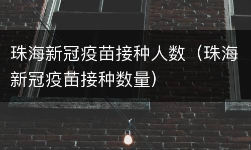 珠海新冠疫苗接种人数（珠海新冠疫苗接种数量）