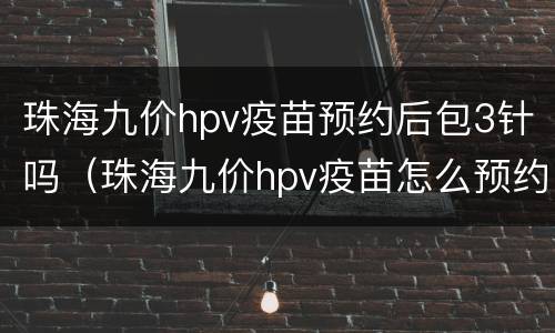 珠海九价hpv疫苗预约后包3针吗（珠海九价hpv疫苗怎么预约）