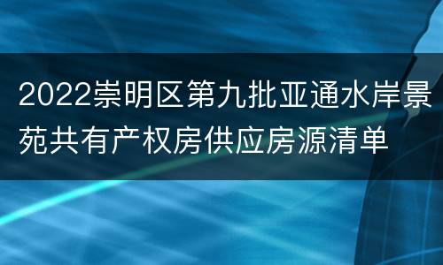 2022崇明区第九批亚通水岸景苑共有产权房供应房源清单