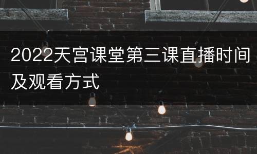 2022天宫课堂第三课直播时间及观看方式
