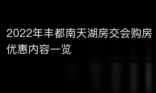 2022年丰都南天湖房交会购房优惠内容一览