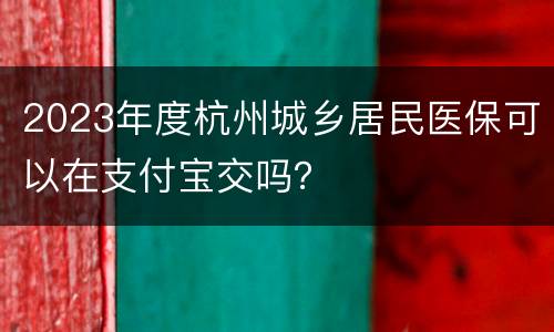 2023年度杭州城乡居民医保可以在支付宝交吗？