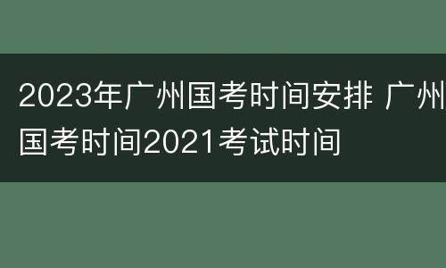 2023年广州国考时间安排 广州国考时间2021考试时间