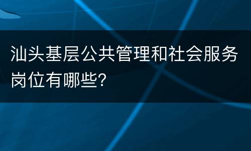 汕头基层公共管理和社会服务岗位有哪些？