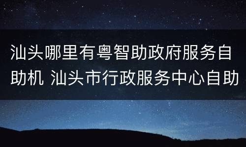 汕头哪里有粤智助政府服务自助机 汕头市行政服务中心自助机