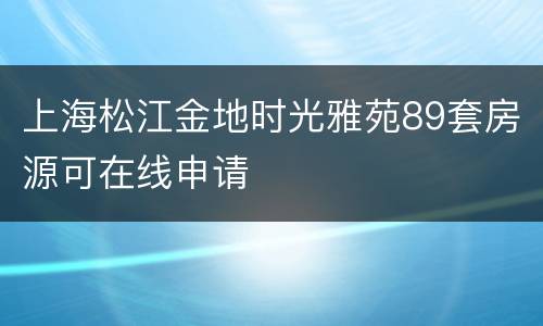 上海松江金地时光雅苑89套房源可在线申请