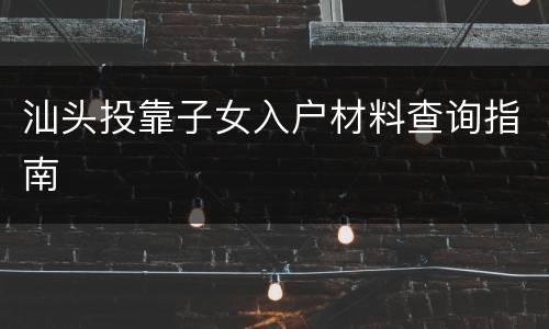 汕头投靠子女入户材料查询指南