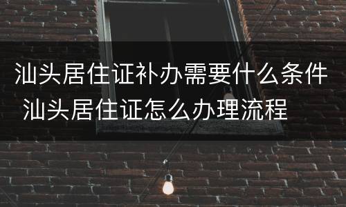 汕头居住证补办需要什么条件 汕头居住证怎么办理流程