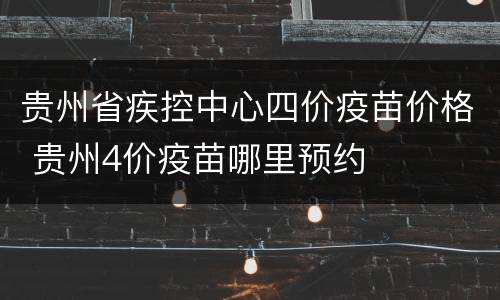 贵州省疾控中心四价疫苗价格 贵州4价疫苗哪里预约