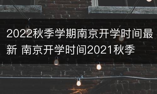 2022秋季学期南京开学时间最新 南京开学时间2021秋季