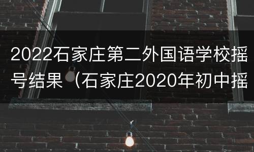 2022石家庄第二外国语学校摇号结果（石家庄2020年初中摇号结果）