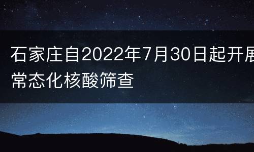 石家庄自2022年7月30日起开展常态化核酸筛查