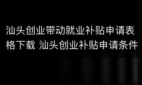 汕头创业带动就业补贴申请表格下载 汕头创业补贴申请条件