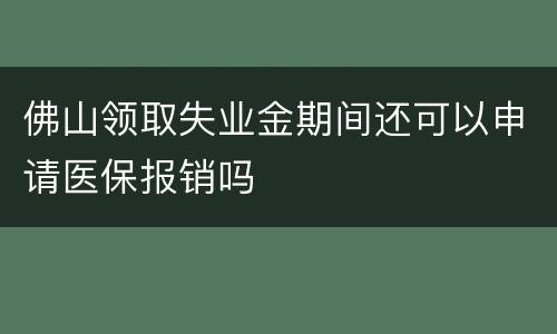 佛山领取失业金期间还可以申请医保报销吗