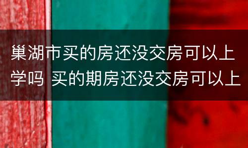 巢湖市买的房还没交房可以上学吗 买的期房还没交房可以上学吗