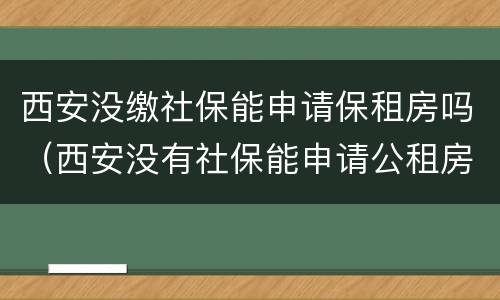 西安没缴社保能申请保租房吗（西安没有社保能申请公租房吗）