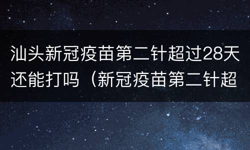 汕头新冠疫苗第二针超过28天还能打吗（新冠疫苗第二针超过28天行不行）