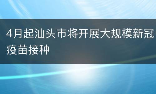 4月起汕头市将开展大规模新冠疫苗接种