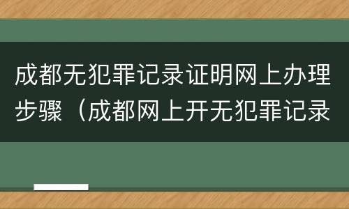 成都无犯罪记录证明网上办理步骤（成都网上开无犯罪记录证明流程）