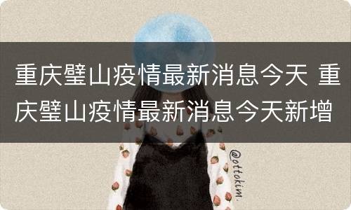 重庆璧山疫情最新消息今天 重庆璧山疫情最新消息今天新增