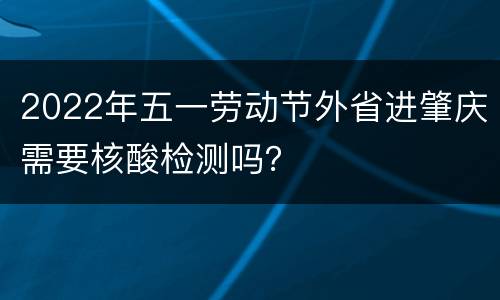 2022年五一劳动节外省进肇庆需要核酸检测吗？