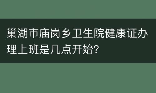 巢湖市庙岗乡卫生院健康证办理上班是几点开始？