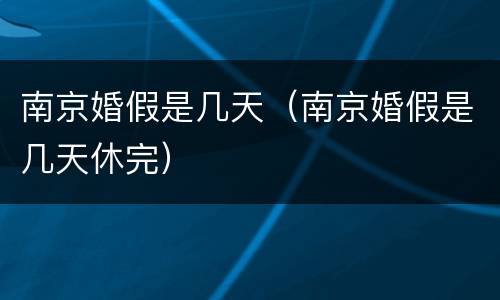 南京婚假是几天（南京婚假是几天休完）