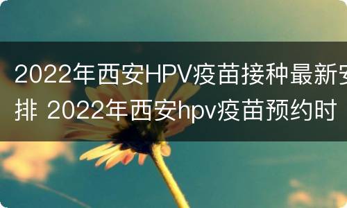 2022年西安HPV疫苗接种最新安排 2022年西安hpv疫苗预约时间
