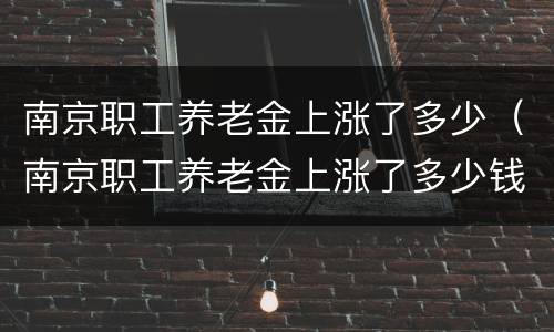 南京职工养老金上涨了多少（南京职工养老金上涨了多少钱）
