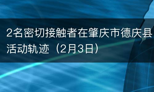 2名密切接触者在肇庆市德庆县活动轨迹（2月3日）