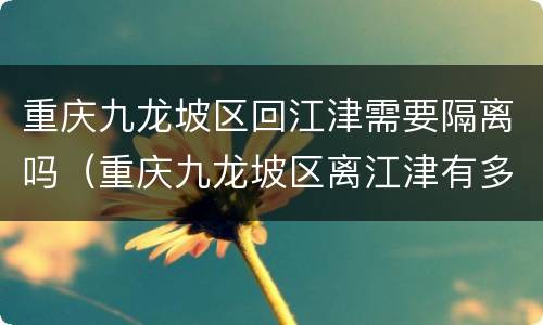 重庆九龙坡区回江津需要隔离吗（重庆九龙坡区离江津有多远）