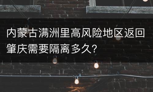 内蒙古满洲里高风险地区返回肇庆需要隔离多久？