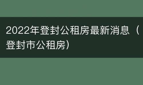2022年登封公租房最新消息（登封市公租房）