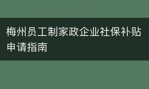 梅州员工制家政企业社保补贴申请指南