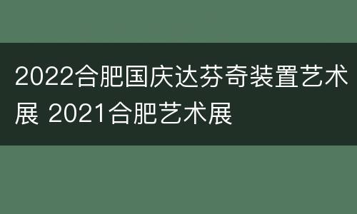 2022合肥国庆达芬奇装置艺术展 2021合肥艺术展