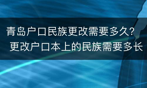 青岛户口民族更改需要多久？ 更改户口本上的民族需要多长时间