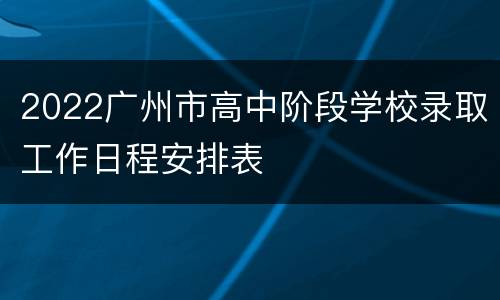 2022广州市高中阶段学校录取工作日程安排表