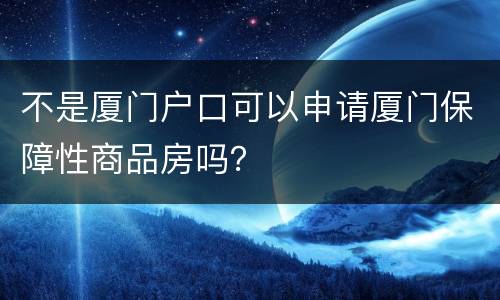不是厦门户口可以申请厦门保障性商品房吗？