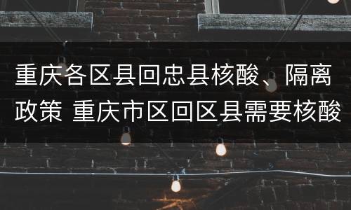 重庆各区县回忠县核酸、隔离政策 重庆市区回区县需要核酸检测吗