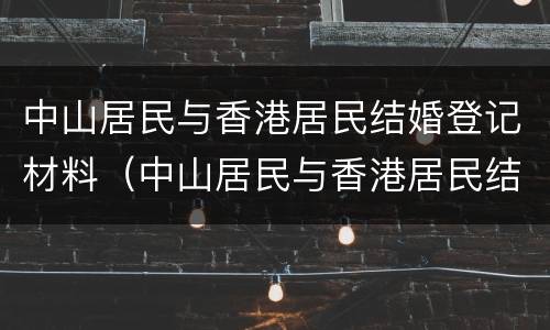 中山居民与香港居民结婚登记材料（中山居民与香港居民结婚登记材料一样吗）