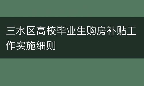 三水区高校毕业生购房补贴工作实施细则