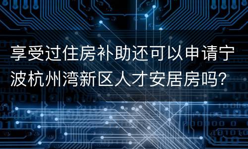 享受过住房补助还可以申请宁波杭州湾新区人才安居房吗？