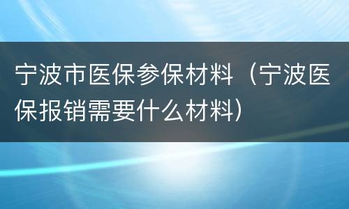 宁波市医保参保材料（宁波医保报销需要什么材料）
