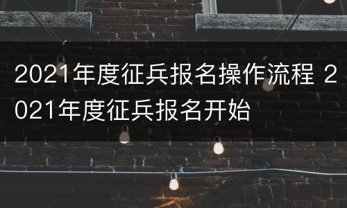 2021年度征兵报名操作流程 2021年度征兵报名开始