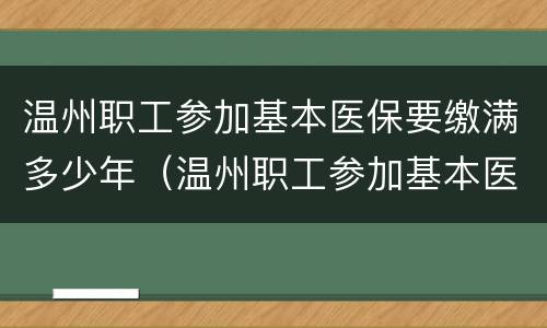 温州职工参加基本医保要缴满多少年（温州职工参加基本医保要缴满多少年才能退休）