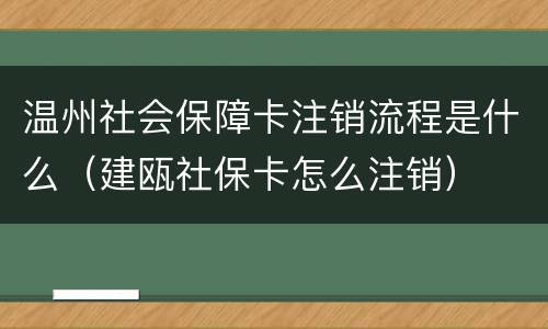 温州社会保障卡注销流程是什么（建瓯社保卡怎么注销）