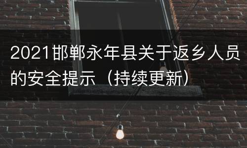 2021邯郸永年县关于返乡人员的安全提示（持续更新）