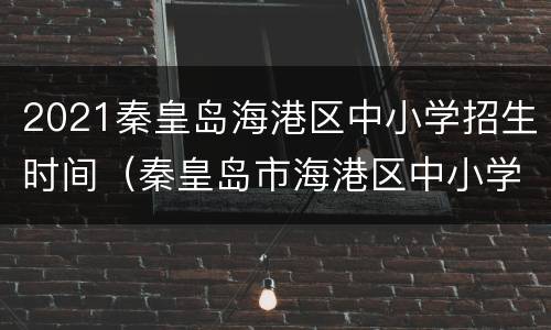 2021秦皇岛海港区中小学招生时间（秦皇岛市海港区中小学招生方案）