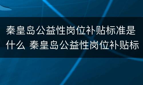 秦皇岛公益性岗位补贴标准是什么 秦皇岛公益性岗位补贴标准是什么呀