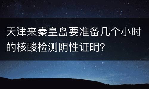 天津来秦皇岛要准备几个小时的核酸检测阴性证明？